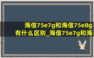 海信75e7g和海信75e8g有什么区别_海信75e7g和海信75 u7g区别